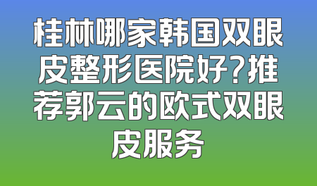 桂林哪家韩国双眼皮整形医院好？推荐郭云的欧式双眼皮服务