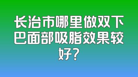长治市哪里做双下巴面部吸脂效果较好？