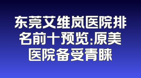 东莞艾维岚医院排名前十预览：原美医院备受青睐