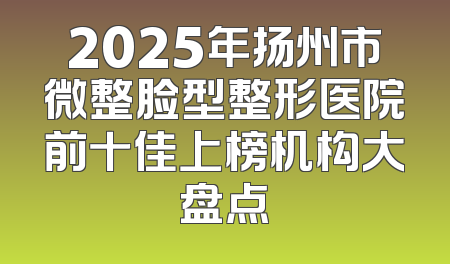 2025年扬州市微整脸型整形医院前十佳上榜机构大盘点