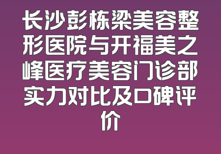 长沙彭栋梁美容整形医院与开福美之峰医疗美容门诊部实力对比及口碑评价