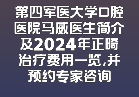 第四军医大学口腔医院马威医生简介及2024年正畸治疗费用一览，并预约专家咨询