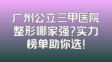 广州公立三甲医院整形哪家强？实力榜单助你选！