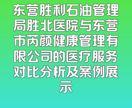 东营胜利石油管理局胜北医院与东营市芮颜健康管理有限公司的医疗服务对比分析及案例展示