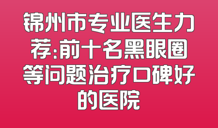 锦州市专业医生力荐：前十名黑眼圈等问题治疗口碑好的医院