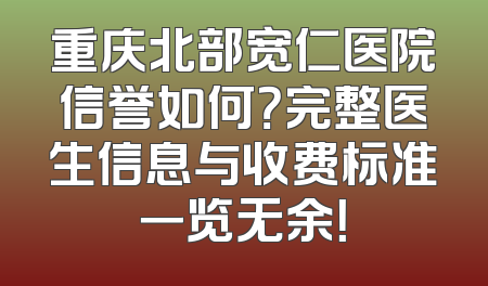 重庆北部宽仁医院信誉如何？完整医生信息与收费标准一览无余！