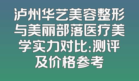 泸州华艺美容整形与美丽部落医疗美学实力对比：测评及价格参考