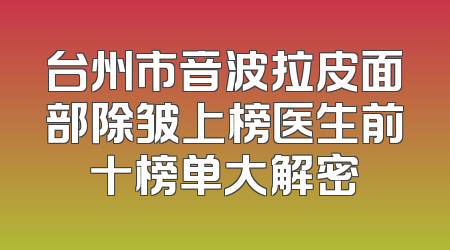 台州市音波拉皮面部除皱上榜医生前十榜单大解密