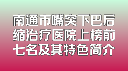南通市嘴突下巴后缩治疗医院上榜前七名及其特色简介