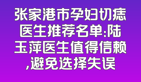 张家港市孕妇切痣医生推荐名单：陆玉萍医生值得信赖，避免选择失误