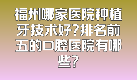 福州哪家医院种植牙技术好？排名前五的口腔医院有哪些？
