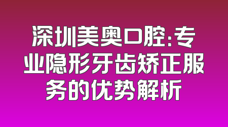 深圳美奥口腔：专业隐形牙齿矫正服务的优势解析