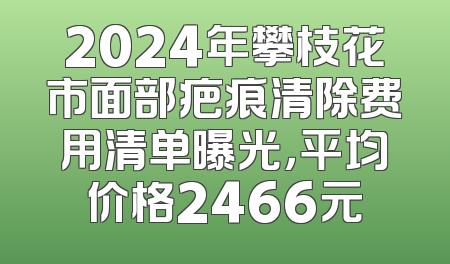 2024年攀枝花市面部疤痕清除费用清单曝光，平均价格2466元