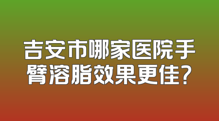 吉安市哪家医院手臂溶脂效果更佳？
