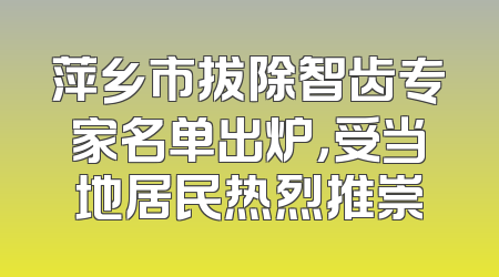 萍乡市拔除智齿专家名单出炉，受当地居民热烈推崇