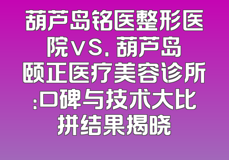 葫芦岛铭医整形医院vs. 葫芦岛颐正医疗美容诊所：口碑与技术大比拼结果揭晓