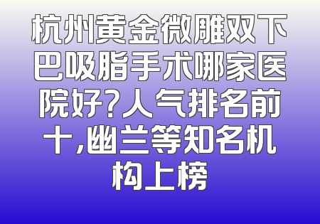 杭州黄金微雕双下巴吸脂手术哪家医院好？人气排名前十，幽兰等知名机构上榜