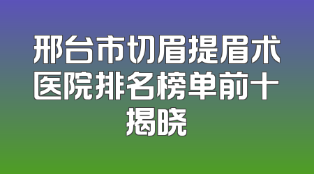 邢台市切眉提眉术医院排名榜单前十揭晓