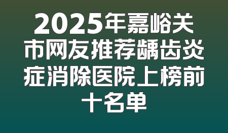 2025年嘉峪关市网友推荐龋齿炎症消除医院上榜前十名单