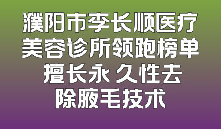 濮阳市李长顺医疗美容诊所领跑榜单 擅长永 久性去除腋毛技术