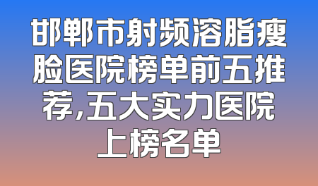 邯郸市射频溶脂瘦脸医院榜单前五推荐，五大实力医院上榜名单