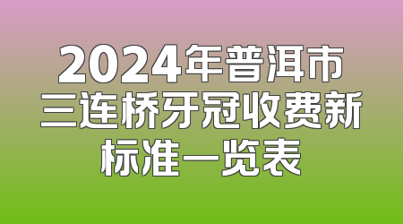 2024年普洱市三连桥牙冠收费新标准一览表
