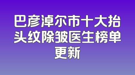 巴彦淖尔市十大抬头纹除皱医生榜单更新