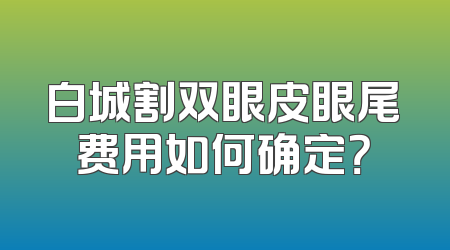 白城割双眼皮眼尾费用如何确定？