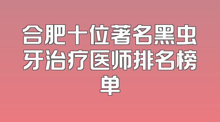 合肥十位著名黑虫牙治疗医师排名榜单