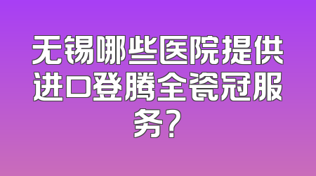 无锡哪些医院提供进口登腾全瓷冠服务？