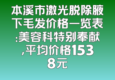 本溪市激光脱除腋下毛发价格一览表：美容科特别奉献，平均价格1538元
