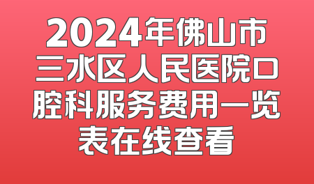 2024年佛山市三水区人民医院口腔科服务费用一览表在线查看
