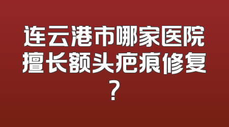 连云港市哪家医院擅长额头疤痕修复？