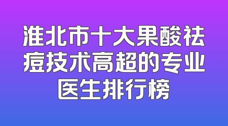 淮北市十大果酸祛痘技术高超的专业医生排行榜