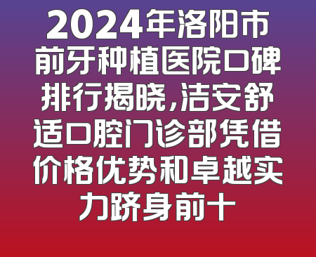 2024年洛阳市前牙种植医院口碑排行揭晓，洁安舒适口腔门诊部凭借价格优势和卓越实力跻身前十