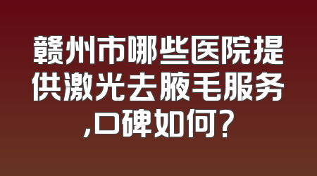 赣州市哪些医院提供激光去腋毛服务，口碑如何？