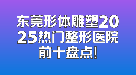 东莞形体雕塑2025热门整形医院前十盘点！