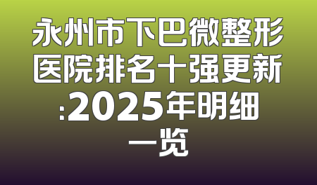 永州市下巴微整形医院排名十强更新：2025年明细一览
