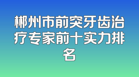 郴州市前突牙齿治疗专家前十实力排名