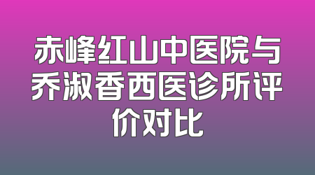 赤峰红山中医院与乔淑香西医诊所评价对比