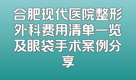 合肥现代医院整形外科费用清单一览及眼袋手术案例分享