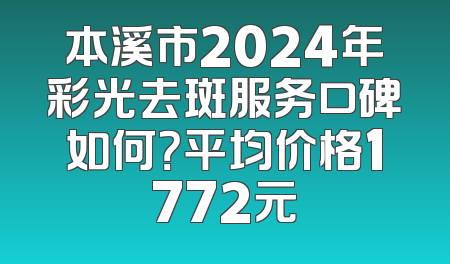 本溪市2024年彩光去斑服务口碑如何？平均价格1772元