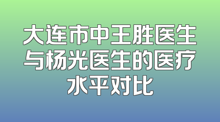 大连市中王胜医生与杨光医生的医疗水平对比