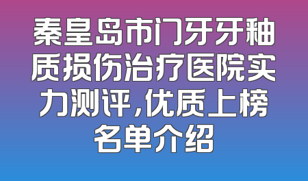 秦皇岛市门牙牙釉质损伤治疗医院实力测评，优质上榜名单介绍