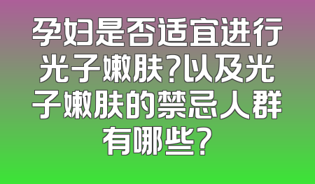 孕妇是否适宜进行光子嫩肤？以及光子嫩肤的禁忌人群有哪些？