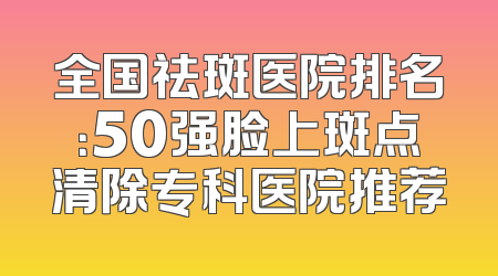 全国祛斑医院排名：50强脸上斑点清除专科医院推荐