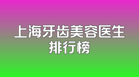 上海牙齿美容医生排行榜