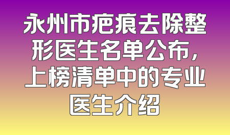 永州市疤痕去除整形医生名单公布，上榜清单中的专业医生介绍