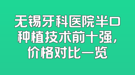 无锡牙科医院半口种植技术前十强，价格对比一览