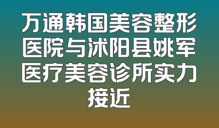 万通韩国美容整形医院与沭阳县姚军医疗美容诊所实力接近